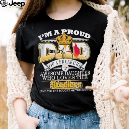 Official i Am A Proud Dad Of A Freaking Awesome Daughter Who Loves The Pittsburgh Steelers Shirt