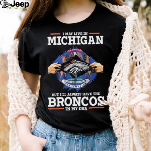 Official i May Live In Michigan But I’ll Always Have The Broncos In My DNA shirt