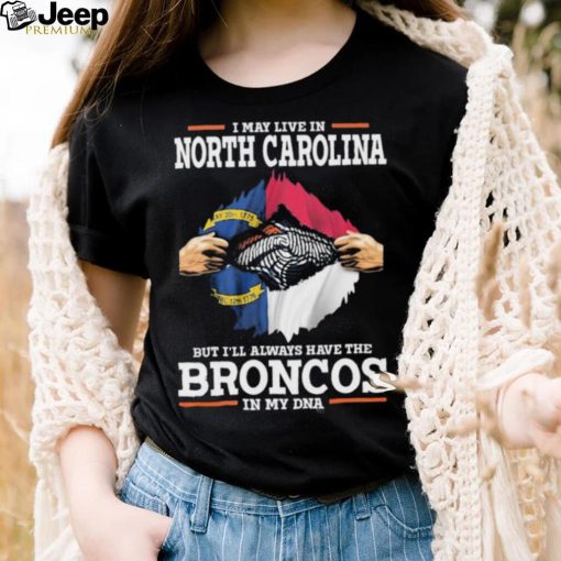 Official i May Live In North Carolina But I’ll Always Have The Broncos In My DNA shirt