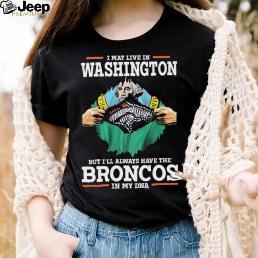 Official i May Live In Washington But I’ll Always Have The Broncos In My DNA shirt