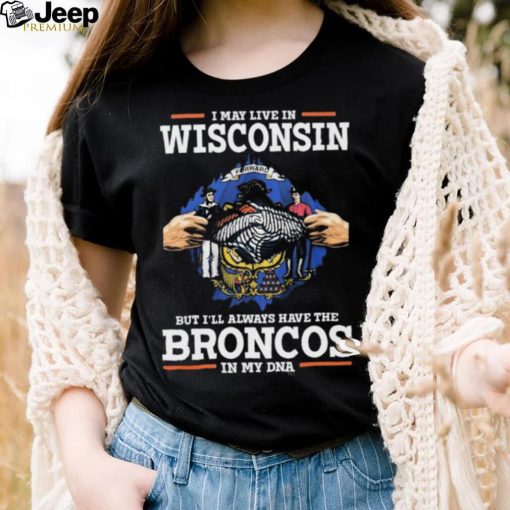 Official i May Live In Wisconsin But I’ll Always Have The Broncos In My DNA shirt