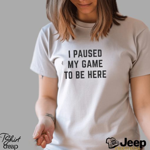 Official i paused my game to be here Shirt