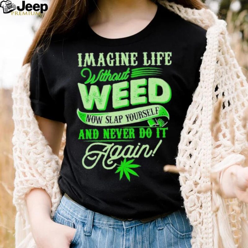 Official imagine life without weed now slap yourself and never do it again shirt