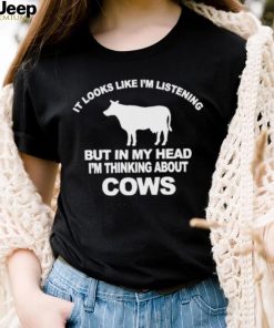 Official it Looks Like I’m Listening But In The Head I’m Thinking About Cow Shirt