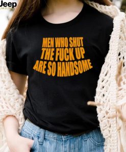 Official men Who Shut The Fuck Up Are So Handsome Shirt