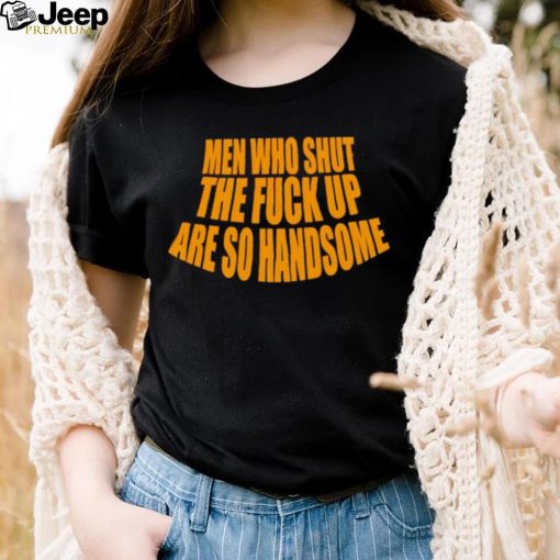 Official men Who Shut The Fuck Up Are So Handsome Shirt