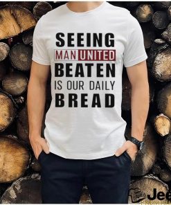 Official seeing man united beaten is our daily bread shirt