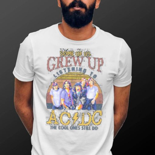 Official some Of Us Grew Up Listening To AC DC The Cool Ones Still Do T Shirt