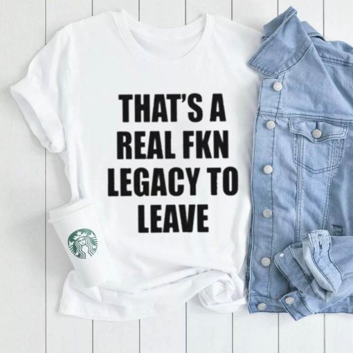 Official that’s A Real Fkn Legacy To Leave Shirt