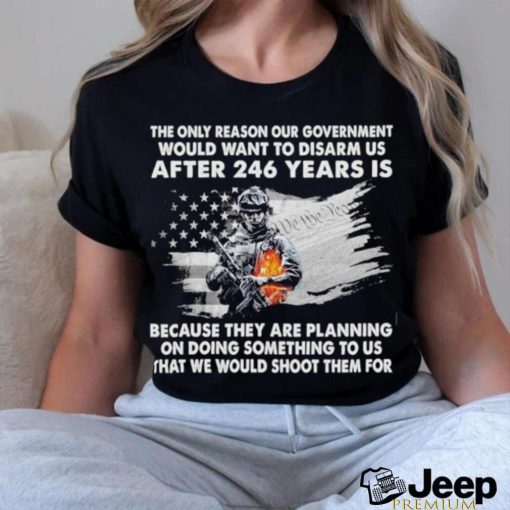 Official the only reason our government would want to disarm us after 246 years is because they are planning on doing something to us that we would shoot them for shirt