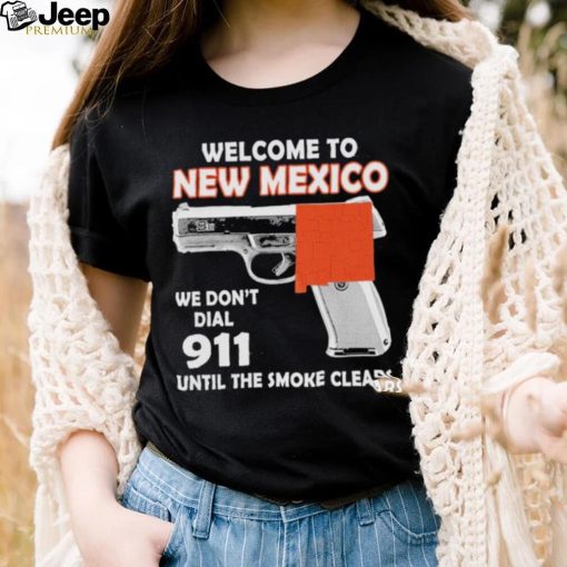 Official welcome to New Mexico We don’t 911 until the smoke clears shirt