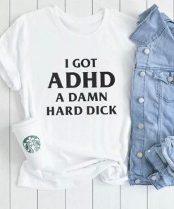 Oficial I got ADHD a damn hard dick shirt