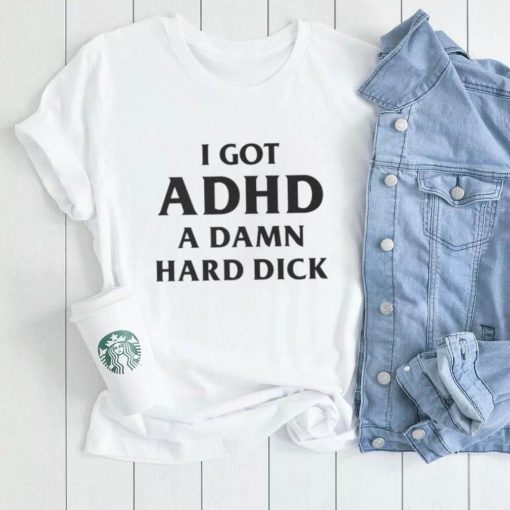 Oficial I got ADHD a damn hard dick shirt