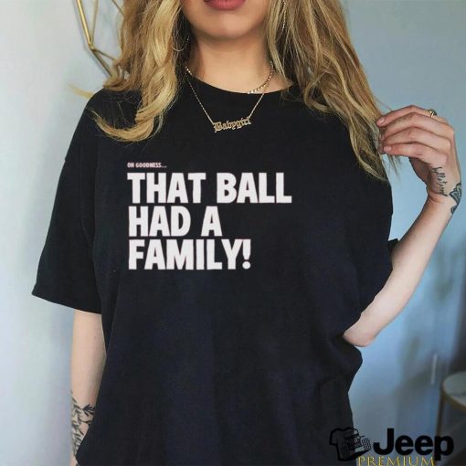 Oh Goodness That Ball Had A Family Shirt