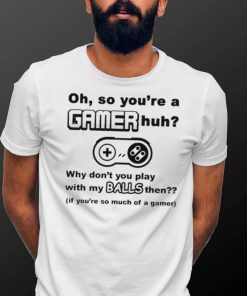 Oh So You’re A Gamer Huh Why Don’t You Play With My Balls Then Shirt