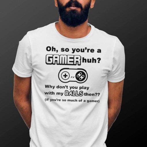 Oh So You’re A Gamer Huh Why Don’t You Play With My Balls Then Shirt