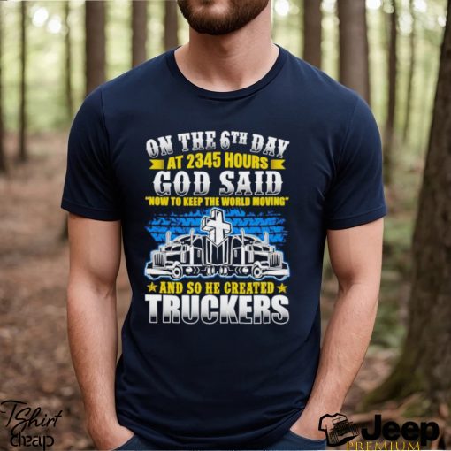 On the 6th day at 2345 hours God said now to keep the world moving and so he created truckers shirt