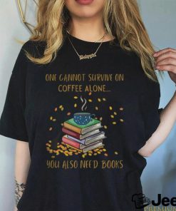 One Cannot Survive On Coffee Alone You Also Need Books shirt