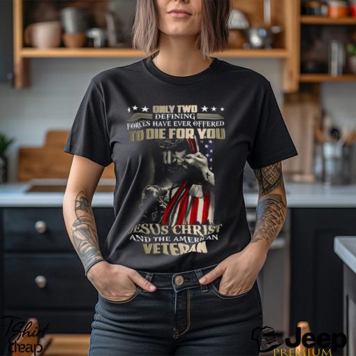 Only Two Defining Forces Have Ever Offered To Die For You Jesus Christ And The American Veteran Classic T Shirt