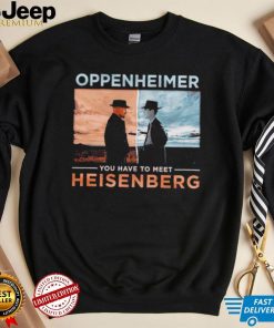 Oppenheimer you have to meet Heisenberg shirt