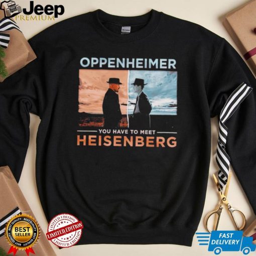 Oppenheimer you have to meet Heisenberg shirt