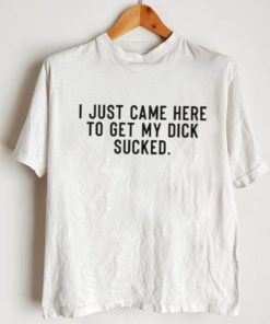 Original I Just Came Here To Get My Dick Sucked Shirt