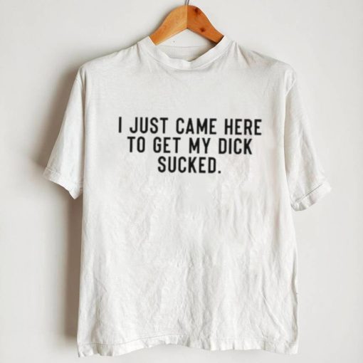 Original I Just Came Here To Get My Dick Sucked Shirt