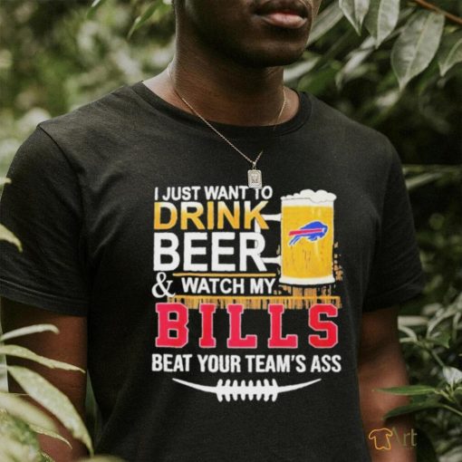 Original I just want to drink beer and watch my Bills beat your team’s ass shirt