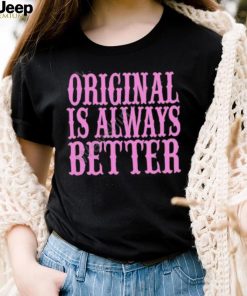 Original Is Always Better T Shirt