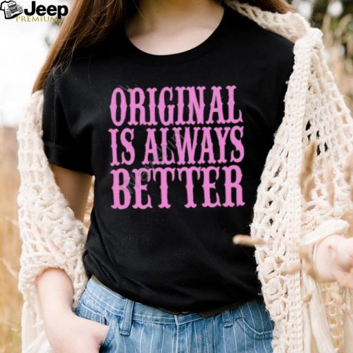 Original Is Always Better T Shirt