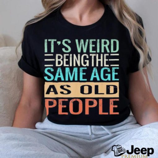 Original It’s Weird Being The Same Age As Old People Sarcastic Vintage Shirt