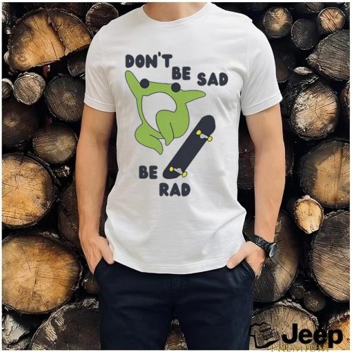 Original don’t Be Sad Be Rad Shirt