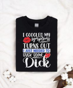 Original i Googled My Symptoms Turns Out I Just Needed To Suck Some Dick Shirt