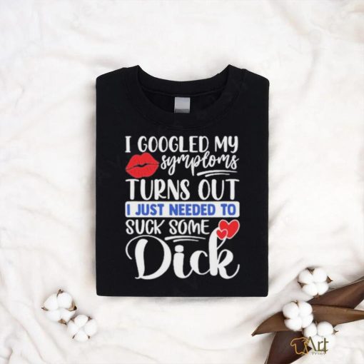 Original i Googled My Symptoms Turns Out I Just Needed To Suck Some Dick Shirt