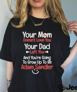 Original your Mom Doesn’t Love You Your Dad Left You And You’re Going To Grow Up To Be Adam Sandler Shirt