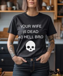 Original your Wife Is Dead As Hell Bro Shirt