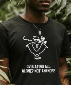 Ovulating all alone not anymore shirt