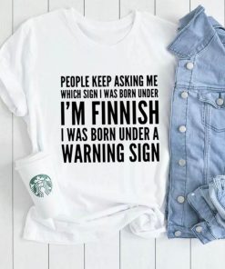 People keep asking me which sign i was born under I’m finnish i was born under a warning sign shirt