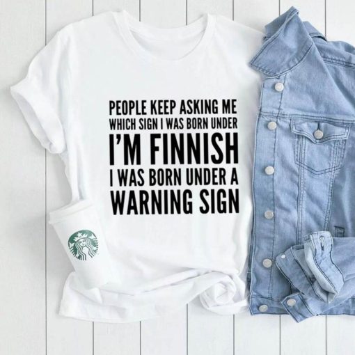 People keep asking me which sign i was born under I’m finnish i was born under a warning sign shirt