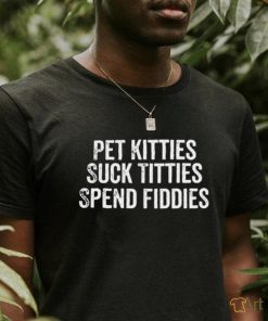 Pet Kitties Suck Titties SPend Fitties T Shirt