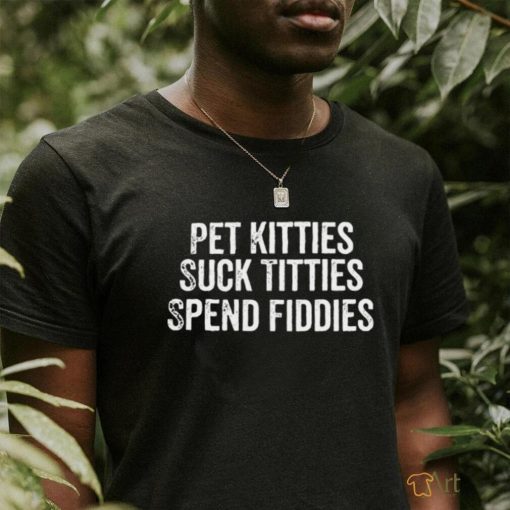 Pet Kitties Suck Titties SPend Fitties T Shirt