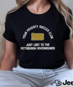 Pghco Your Poverty Soccer Club Just Lost To The Pittsburgh Riverhounds shirt