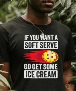 Pickleball if you want a soft serve go get some ice cream shirt