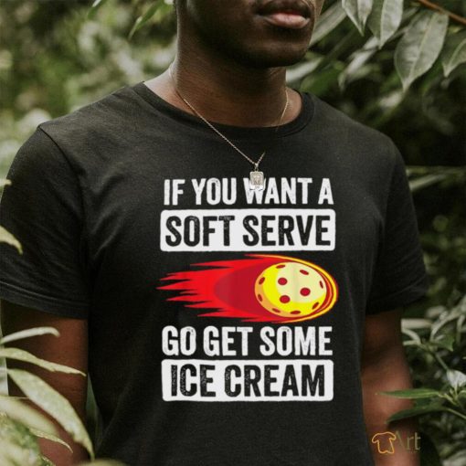 Pickleball if you want a soft serve go get some ice cream shirt