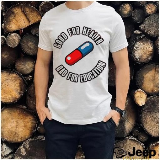 Pill good for health bad for education shirt