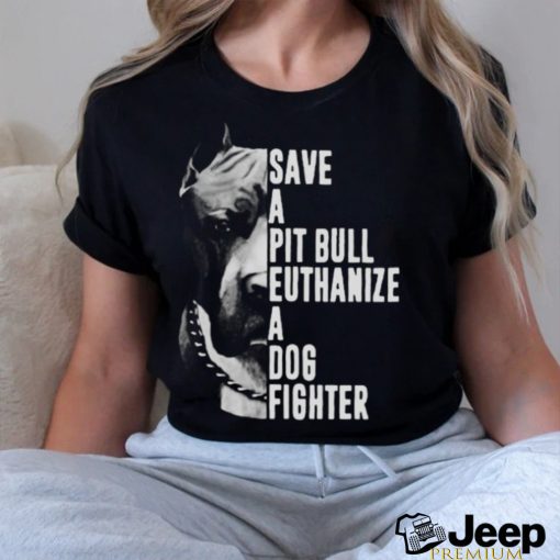 Pitbull save a pit bull euthanize a dog fighter shirt