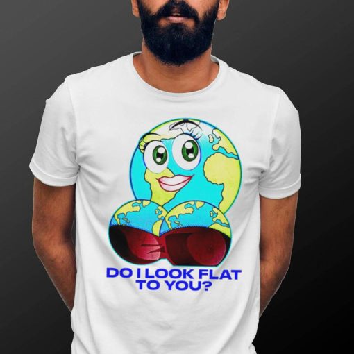 Planet do I look flat to you art shirt