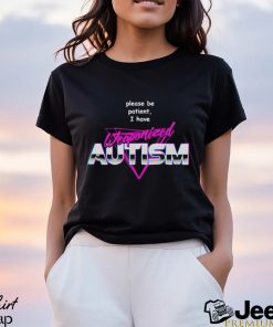 Please be patient i have weaponized autism shirt