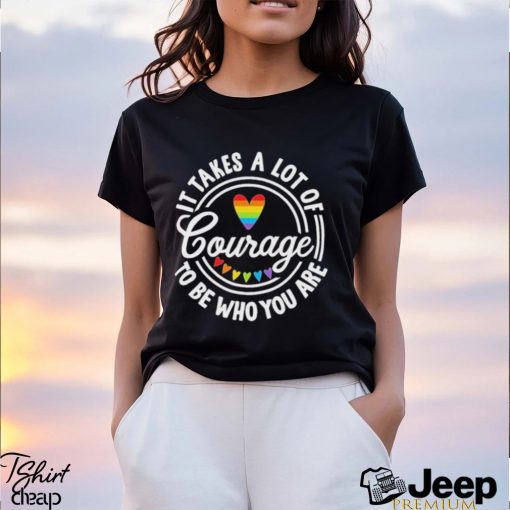 Pride 2023 It Takes a Lot of Courage to be Who You Are Shirt