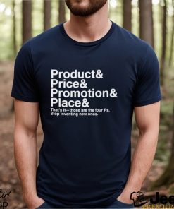 Product and Price and Promotion and Place that’s it those are the four Ps stop inventing new ones 2023 shirt